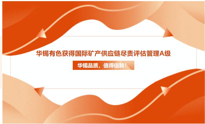 华锡品质，值得信赖！华锡有色获得国际矿产供应链尽责评估管理A级